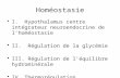 Homéostasie I. Hypothalamus centre intégrateur neuroendocrine de lhoméostasie II. Régulation de la glycémie III. Régulation de léquilibre hydrominérale.