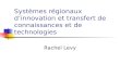 Systèmes régionaux dinnovation et transfert de connaissances et de technologies Rachel Levy.