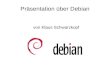 Präsentation über Debian von Klaus Schwarzkopf. Zitat über Debian "Mein Gott, selbst ein Huhn kann Debian installieren, wenn du genug Koerner auf die.