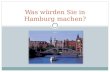Was würden Sie in Hamburg machen?. Ich würde gern zum Hafen gehen. Wir würden die Reeperbahn besuchen.
