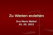 Zu Werten erziehen Eva Maria Waibel 01. 02. 2012.