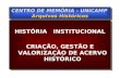 CENTRO DE MEMÓRIA - UNICAMP Arquivos Históricos HISTÓRIA INSTITUCIONAL CRIAÇÃO, GESTÃO E VALORIZAÇÃO DE ACERVO HISTÓRICO.