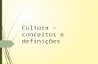 Cultura – conceitos e definições. Os conceitos de cultura  Cultura- valor – estabelece uma diferenciação entre quem tem cultura e quem não tem.