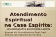 Atendimento Espiritual na Casa Espírita: uma perspectiva psicológica espírita Equipe de Atendimento Espiritual Federação Espírita do Paraná.