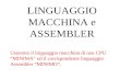 LINGUAGGIO MACCHINA e ASSEMBLER Useremo il linguaggio macchina di una CPU MINIMA ed il corrispondente linguaggio Assembler MINIMO.