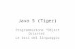 Java 5 (Tiger) Programmazione Object Oriented Le basi del linguaggio.