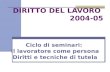 DIRITTO DEL LAVORO 2004-05 Ciclo di seminari: Il lavoratore come persona Diritti e tecniche di tutela.