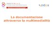 La documentazione attraverso la multimedialità. Obiettivi della documentazione “L’obiettivo della documentazione è far conoscere ciò che è stato fatto.
