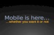 Mobile Is Here... Whether You Want It or Not