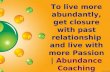 Get closure with past relationship and live with more Passion for living more abundantly | Abundance Coaching