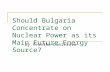 Should Bulgaria Concentrate On Nuclear Power As Its