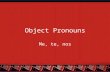 Object Pronouns Me, te, nos. Two Types of Object Pronouns There are two types of object pronouns: Direct and indirect Direct Object Pronouns (DOPNs) answer.