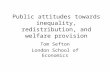 Public attitudes towards inequality, redistribution, and welfare provision Tom Sefton London School of Economics.