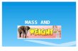 MASS AND.  Weight and Mass are not the same! same anywhere in the universe.  Mass is the amount of ‘’stuff’ in an object. For any given object its mass.