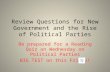 Review Questions for New Government and the Rise of Political Parties Be prepared for a Reading Quiz on Wednesday on Political Parties BIG TEST on this.