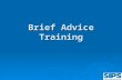 Brief Advice Training Brief Advice Training. Training Objectives By the end of today you will:  Be able to give 5 minutes brief advice  Be able to use.