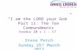 Steve Petch Sunday 25 th March 2012 “I am the LORD your God” Part 11: The Ten Commandments Exodus 20 v 1 – 17.