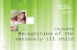 Lectures Recognition of the seriously ill child. Recognition of the seriously ill child To understand the structured approach to the recognition of the.