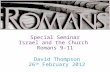 David Thompson 26 th February 2012 Special Seminar Israel and the Church Romans 9-11.