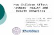 How Children Affect Fathers’ Health and Health Behaviors Craig Garfield, MD, MAPP Assistant Professor of Pediatrics Section of Child and Family Health.