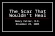 The Scar That Wouldn’t Heal Nancy Fuller, M.D. November 23, 2005.