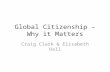 Global Citizenship – Why it Matters Craig Clark & Elisabeth Hall.
