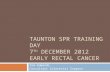 TAUNTON SPR TRAINING DAY 7 TH DECEMBER 2012 EARLY RECTAL CANCER Tom Edwards Consultant Colorectal Surgeon.