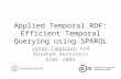Applied Temporal RDF: Efficient Temporal Querying using SPARQL Jonas Tappolet and Abraham Bernstein ESWC 2009.