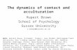 The dynamics of contact and acculturation Rupert Brown School of Psychology Sussex University r.brown@sussex.ac.uk With: Gulseli Baysu (Istanbul, Turkey);