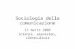Sociologia della comunicazione 17 marzo 2008 Scienza, umanesimo, cibercultura.