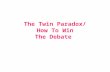 The Twin Paradox/ How To Win The Debate. The Twin Paradox: Brief Background  Einstein derives symmetric time dilation  “Therefore”, if two clocks start.