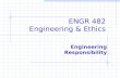 ENGR 482 Engineering & Ethics Engineering Responsibility.