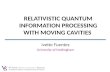 Ivette Fuentes University of Nottingham RELATIVISTIC QUANTUM INFORMATION PROCESSING WITH MOVING CAVITIES.