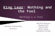 King Lear: Nothing and the Fool Mitchell Mahood Raphael Koh Daniel Allen Dylan Seago Meaghan Horsley Seminar Presentation ENG 4U5 Nothing’s a Fool.