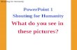 Shouting for Humanity PowerPoint 1 Shouting for Humanity What do you see in these pictures?