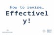 How to revise… Effectively!. 5 months time? This evening… Planning to revise How to revise (by yourself, in a group) Good locations to revise Mind,