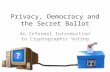Privacy, Democracy and the Secret Ballot An Informal Introduction to Cryptographic Voting.