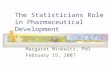 The Statisticians Role in Pharmaceutical Development Margaret Minkwitz, PhD February 15, 2007.
