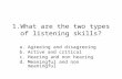 1.What are the two types of listening skills? a.Agreeing and disagreeing b.Active and critical c.Hearing and non hearing d.Meaningful and non meaningful.