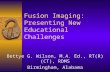 Fusion Imaging: Presenting New Educational Challenges Bettye G. Wilson, M.A. Ed., RT(R)(CT), RDMS Birmingham, Alabama.