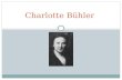 Charlotte Bühler. Charlotte’s Background in Europe Born on December 20, 1893 in Berlin Germany to Walter and Rose Malachowski As a graduate student, she.