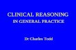 CLINICAL REASONING IN GENERAL PRACTICE Dr Charles Todd.