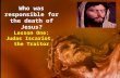 Who was responsible for the death of Jesus? Lesson One: Judas Iscariot, the Traitor.
