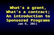 What’s a grant, What’s a contract; An introduction to Sponsored Programs Jan 6, 2011.