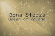 Bona Sforza Queen of Poland. Bona Sforza (2 February 1494 or 2 February 1493 – 19 November 1557) was a member of the powerful Milanese House of Sforza.