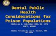 Dental Public Health Considerations for Prison Populations Nicholas S. Makrides DMD, MA, MPH CAPT, USPHS Slides Provided by Jay D. Shulman, DMD, MA, MSPH.
