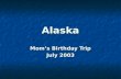 Alaska Alaska Mom’s Birthday Trip July 2003 Mom’s Birthday Trip July 2003.