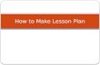 How to Make Lesson Plan. THINK… What is a lesson plan?