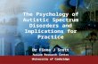 The Psychology of Autistic Spectrum Disorders and Implications for Practice Dr Fiona J Scott Autism Research Centre University of Cambridge.