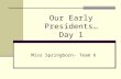 Our Early Presidents… Day 1 Miss Springborn- Team 6.